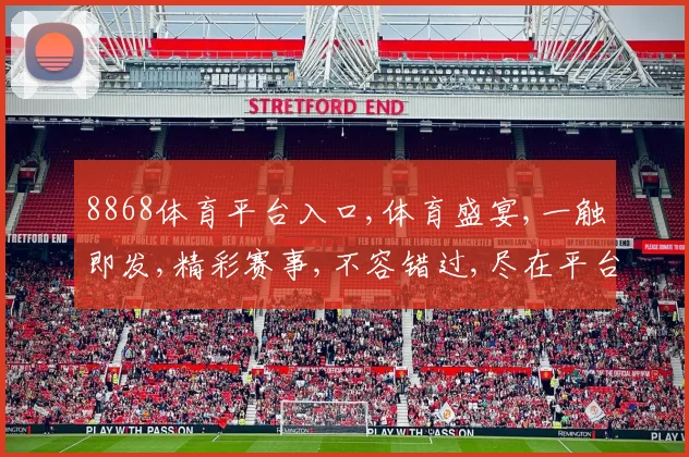 8868体育平台入口,体育盛宴,一触即发,精彩赛事,不容错过,尽在平台