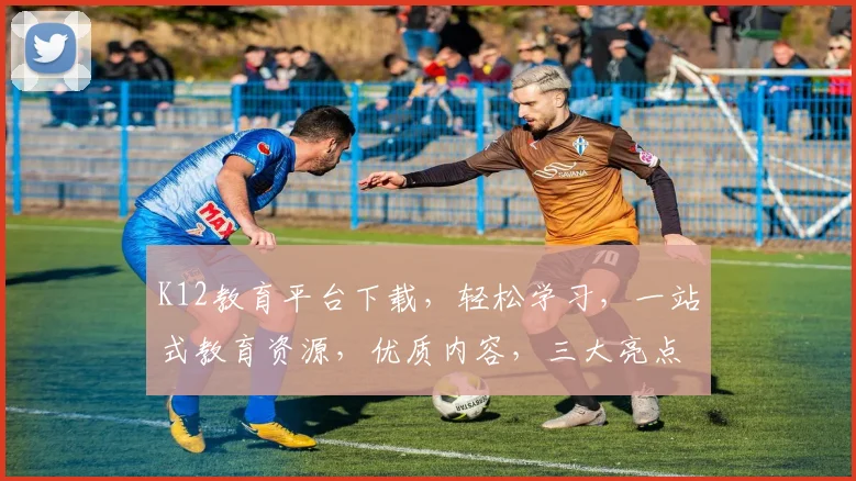K12教育平台下载，轻松学习，一站式教育资源，优质内容，三大亮点，不容错过