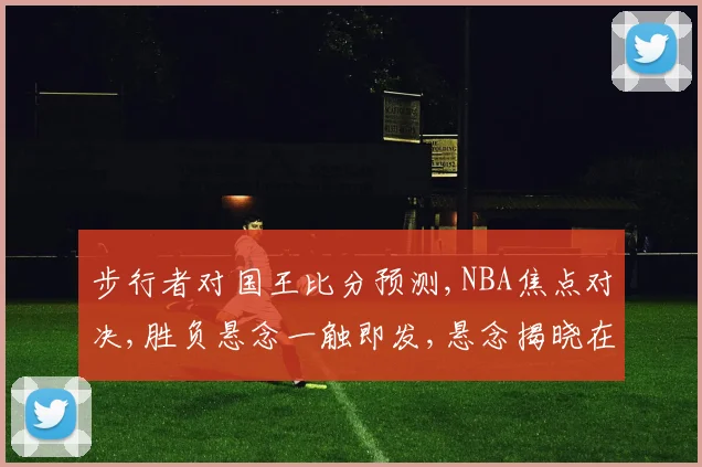 步行者对国王比分预测,NBA焦点对决,胜负悬念一触即发,悬念揭晓在即