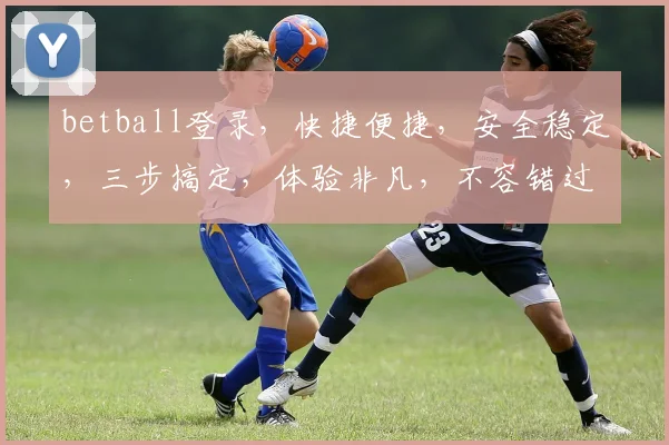 betball登录，快捷便捷，安全稳定，三步搞定，体验非凡，不容错过，必看攻略