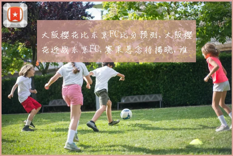 大阪樱花比东京FC比分预测,大阪樱花迎战东京FC,赛果悬念待揭晓,谁将问鼎