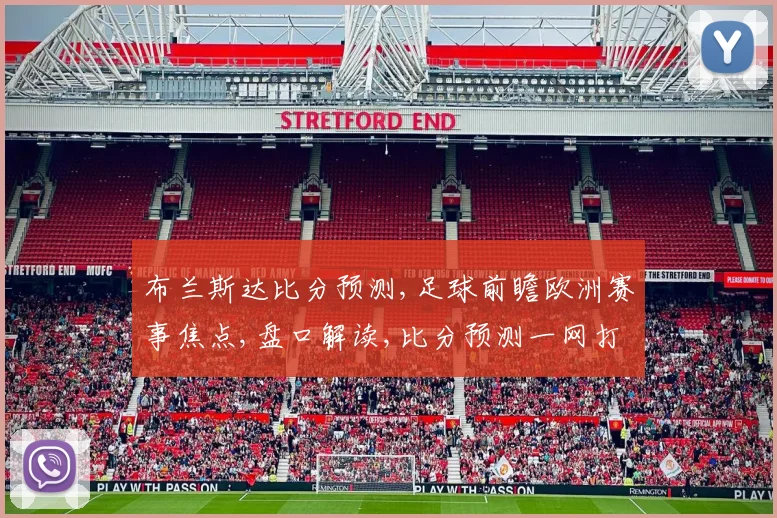 布兰斯达比分预测,足球前瞻欧洲赛事焦点,盘口解读,比分预测一网打尽,锁定精彩