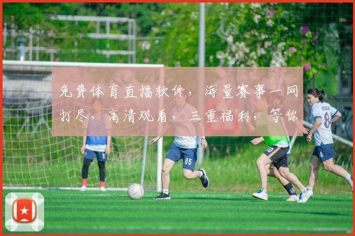 免费体育直播软件，海量赛事一网打尽，高清观看，三重福利，等你来享，不容错过