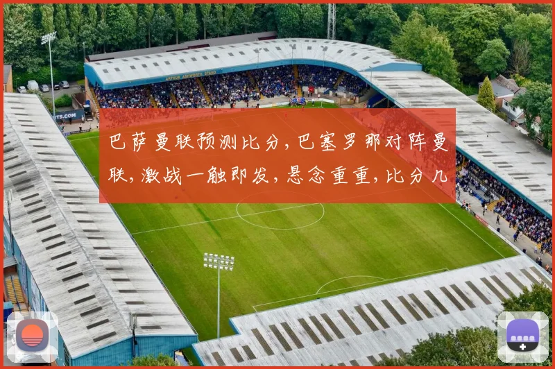 巴萨曼联预测比分,巴塞罗那对阵曼联,激战一触即发,悬念重重,比分几何